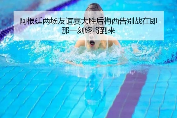 阿根廷两场友谊赛大胜后梅西告别战在即 那一刻终将到来 - BandaoSports