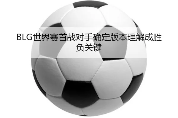 BLG世界赛首战对手确定版本理解成胜负关键 - BandaoSports