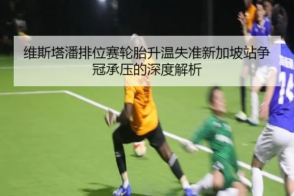 维斯塔潘排位赛轮胎升温失准新加坡站争冠承压的深度解析 - BandaoSports